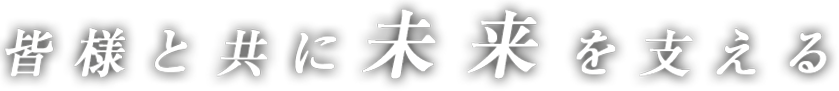 皆様と共に未来を支える